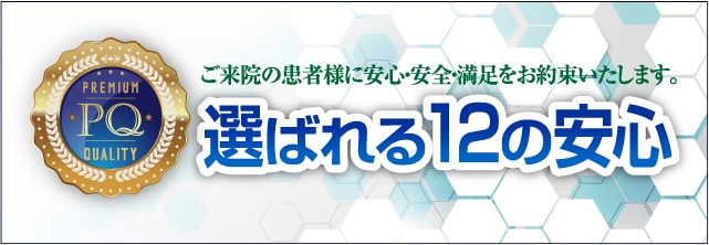 ご来院の患者様に安心・安全・満足をお約束いたします。選ばれる12の安心